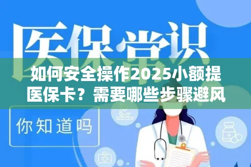 如何安全操作2025小额提医保卡？需要哪些步骤避风险？